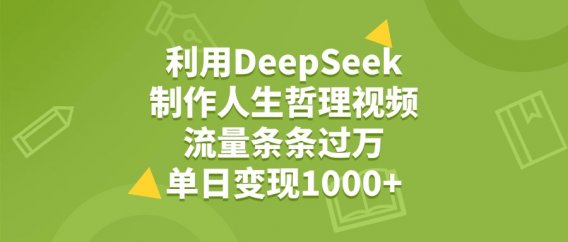 利用DeepSeek，用人生哲理视频，流量条条过万，单日变现1000+